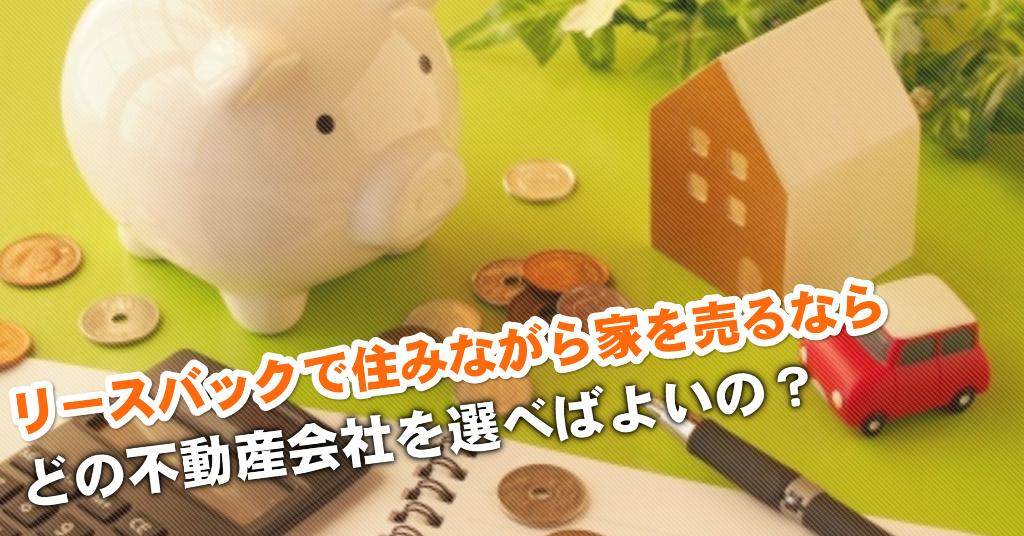 大塚・帝京大学駅でリースバックが得意な不動産屋はどこ？3つの住みながら家を売る注意点など