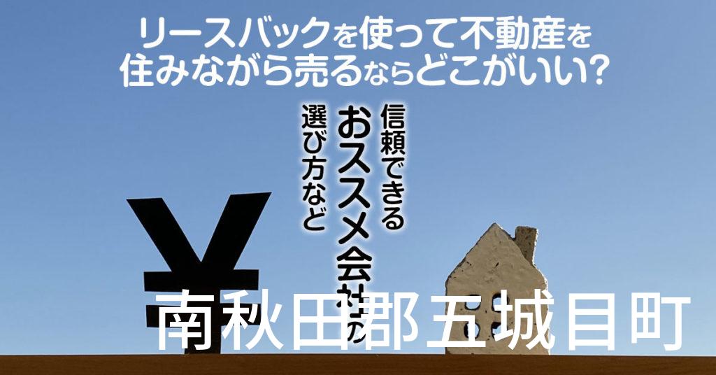 南秋田郡五城目町でリースバックを使って不動産を売るならどこがいい？信頼できるおススメ会社の選び方など