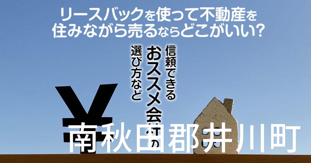 南秋田郡井川町でリースバックを使って不動産を売るならどこがいい？信頼できるおススメ会社の選び方など