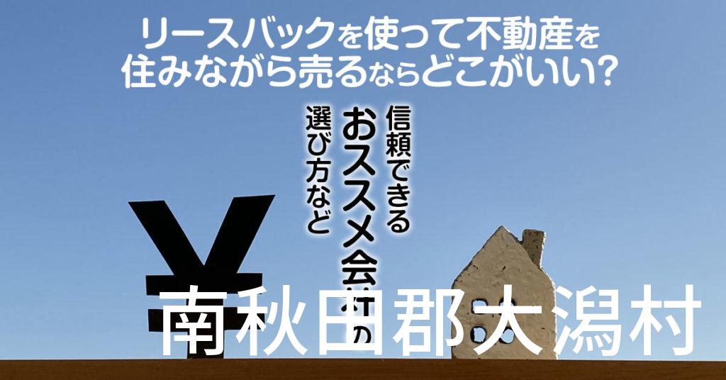 南秋田郡大潟村でリースバックを使って不動産を売るならどこがいい？信頼できるおススメ会社の選び方など