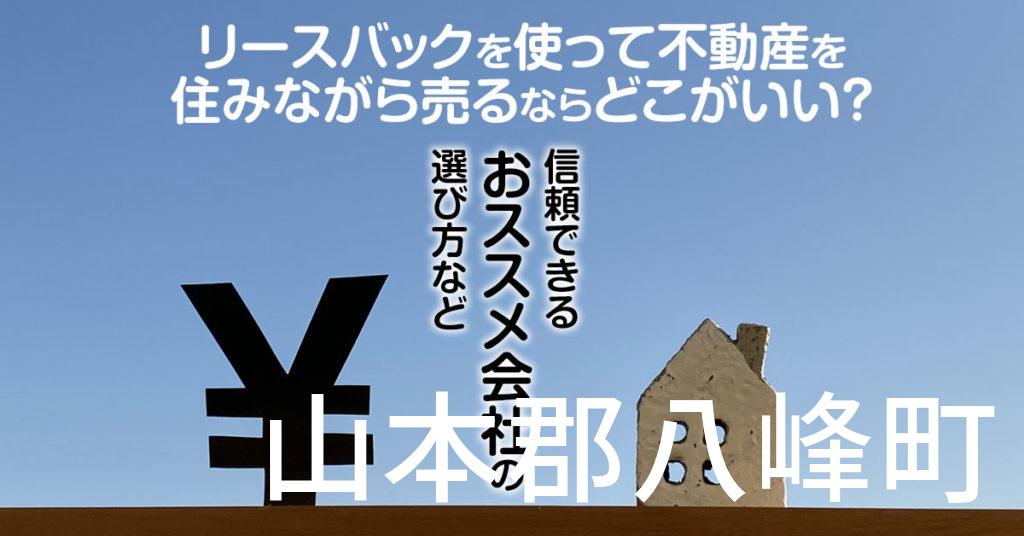 山本郡八峰町でリースバックを使って不動産を売るならどこがいい？信頼できるおススメ会社の選び方など