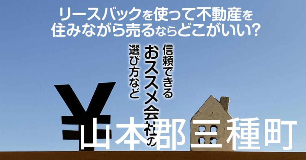 山本郡三種町でリースバックを使って不動産を売るならどこがいい？信頼できるおススメ会社の選び方など