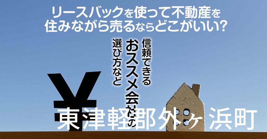 東津軽郡外ヶ浜町でリースバックを使って不動産を売るならどこがいい？信頼できるおススメ会社の選び方など