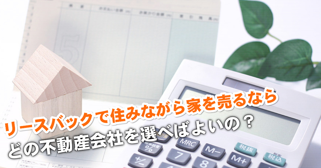 帷子ノ辻駅でリースバックが得意な不動産屋はどこ？3つの住みながら家を売る注意点など