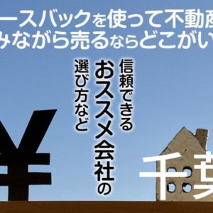 千葉県でリースバックを使って不動産を売るならどこがいい？信頼できるおススメ会社の選び方など