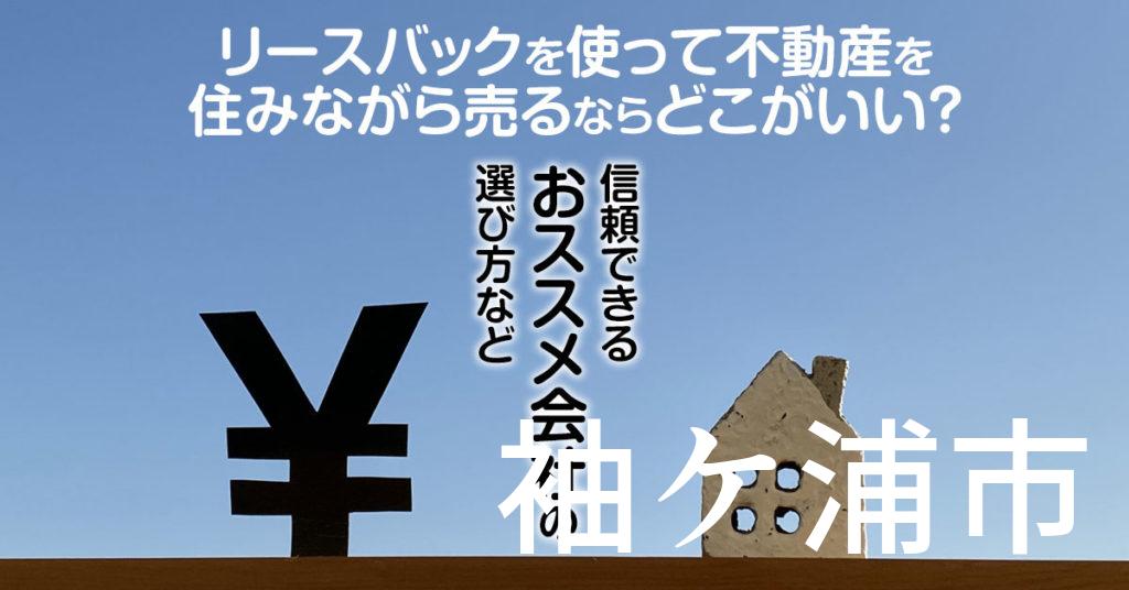 袖ケ浦市でリースバックを使って不動産を売るならどこがいい？信頼できるおススメ会社の選び方など