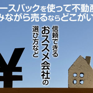 リースバックを使って不動産を住みながら売るならどこがいい？信頼できるおススメ会社の選び方など