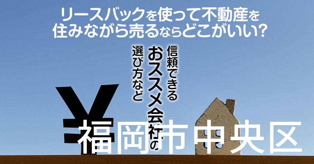 福岡市中央区でリースバックを使って不動産を売るならどこがいい？信頼できるおススメ会社の選び方など