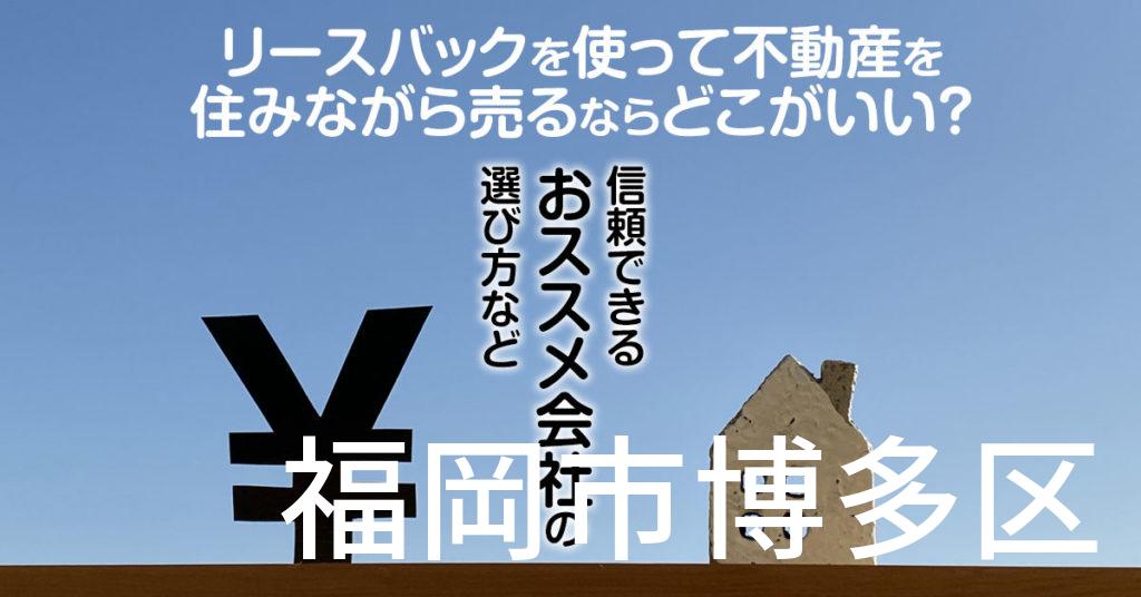 福岡市博多区でリースバックを使って不動産を売るならどこがいい？信頼できるおススメ会社の選び方など