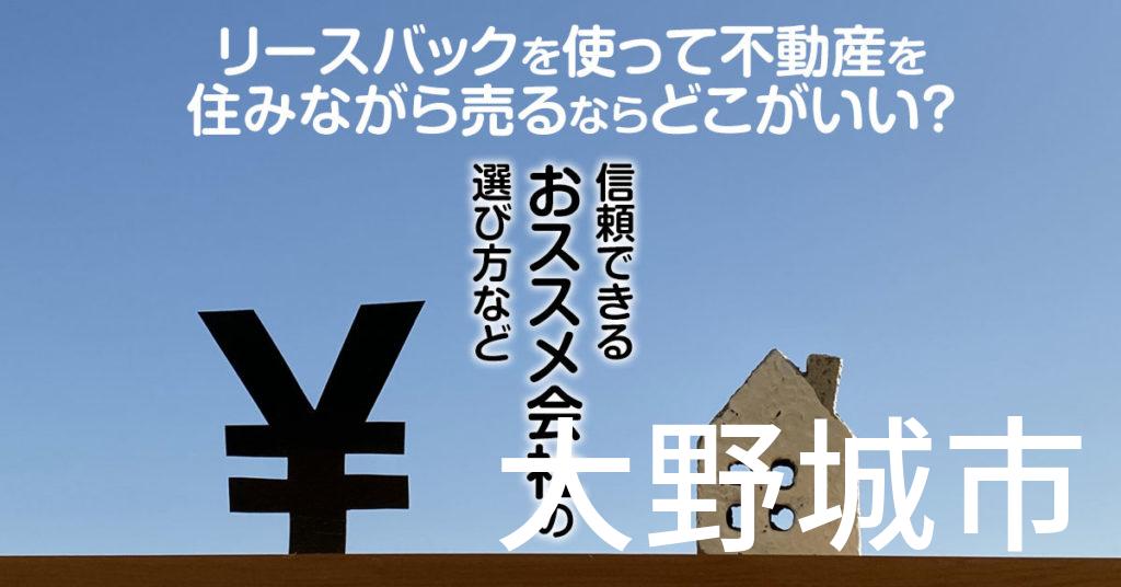 大野城市でリースバックを使って不動産を売るならどこがいい？信頼できるおススメ会社の選び方など