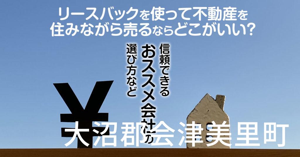 大沼郡会津美里町でリースバックを使って不動産を売るならどこがいい？信頼できるおススメ会社の選び方など