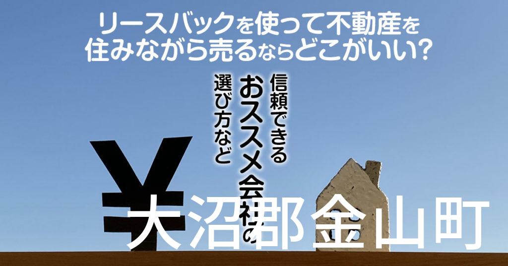 大沼郡金山町でリースバックを使って不動産を売るならどこがいい？信頼できるおススメ会社の選び方など