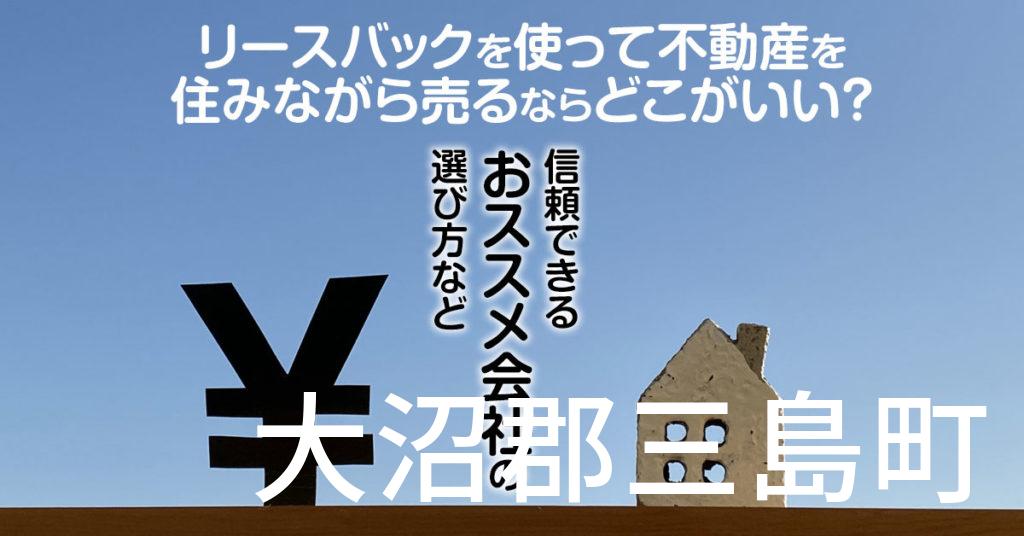 大沼郡三島町でリースバックを使って不動産を売るならどこがいい？信頼できるおススメ会社の選び方など