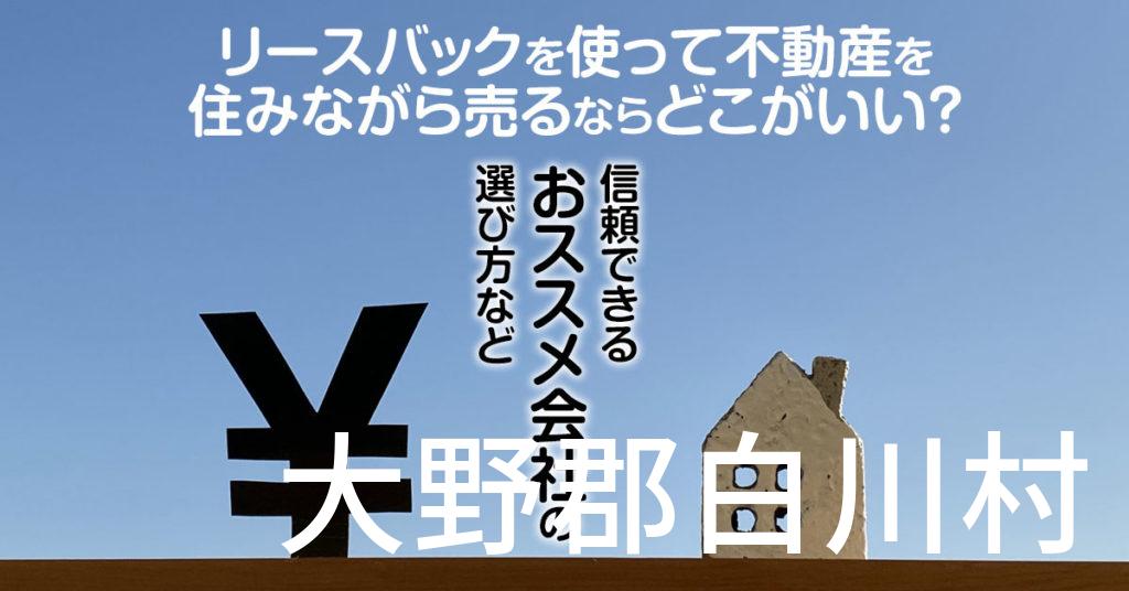 大野郡白川村でリースバックを使って不動産を売るならどこがいい？信頼できるおススメ会社の選び方など