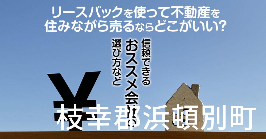 枝幸郡浜頓別町でリースバックを使って不動産を売るならどこがいい？信頼できるおススメ会社の選び方など