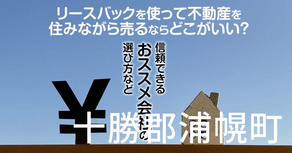 十勝郡浦幌町でリースバックを使って不動産を売るならどこがいい？信頼できるおススメ会社の選び方など