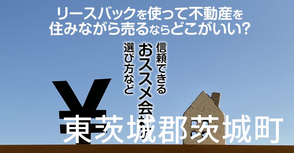 東茨城郡茨城町でリースバックを使って不動産を売るならどこがいい？信頼できるおススメ会社の選び方など