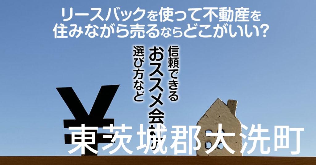 東茨城郡大洗町でリースバックを使って不動産を売るならどこがいい？信頼できるおススメ会社の選び方など