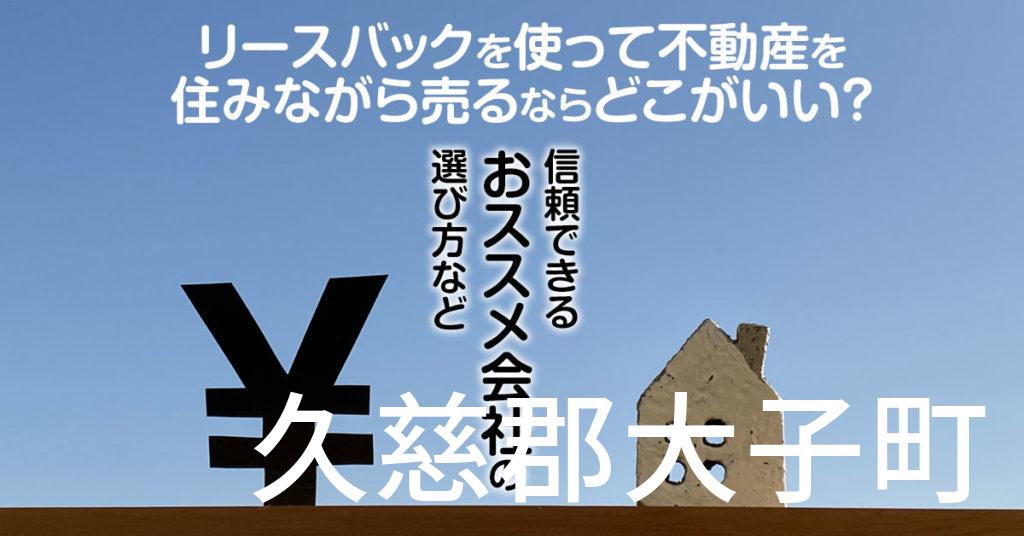 久慈郡大子町でリースバックを使って不動産を売るならどこがいい？信頼できるおススメ会社の選び方など