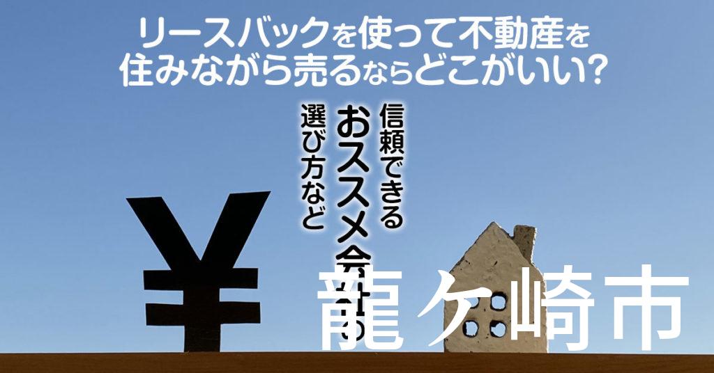 龍ケ崎市でリースバックを使って不動産を売るならどこがいい？信頼できるおススメ会社の選び方など