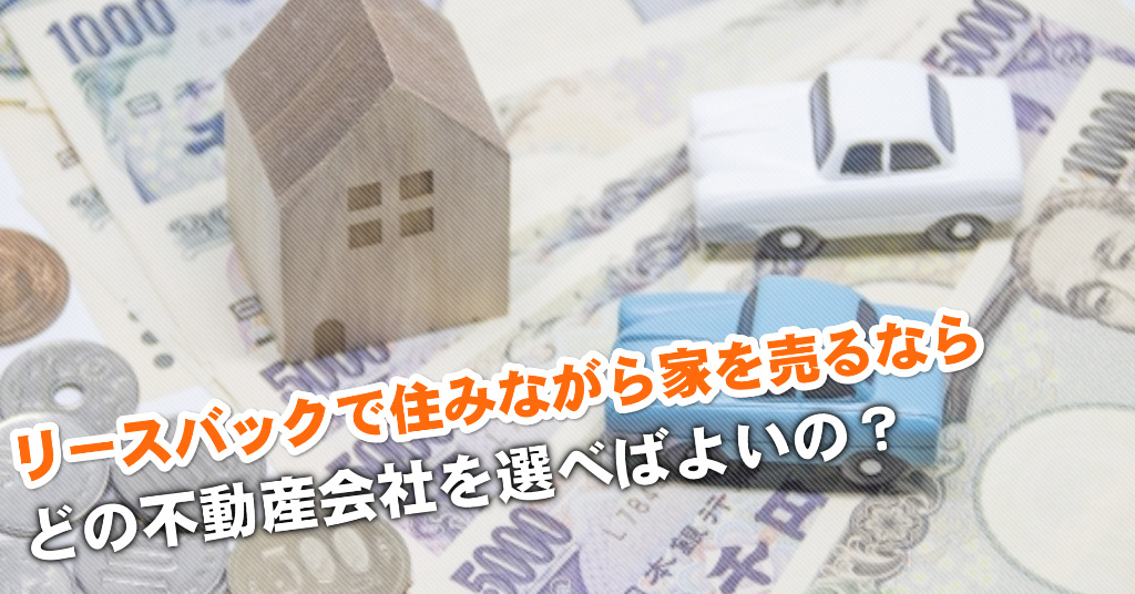 武蔵引田駅でリースバックが得意な不動産屋はどこ？3つの住みながら家を売る注意点など