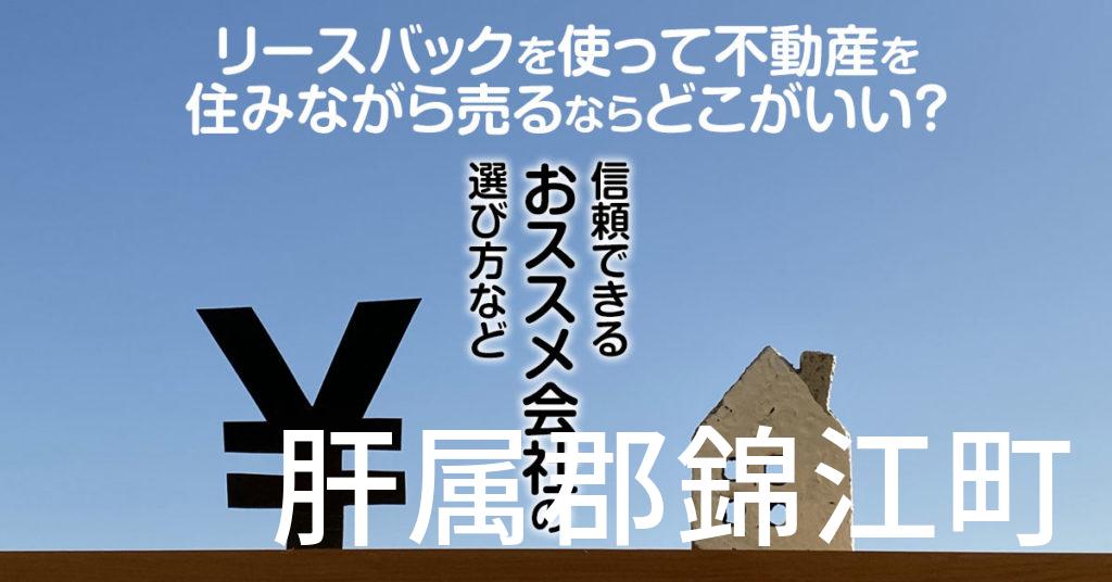 肝属郡錦江町でリースバックを使って不動産を売るならどこがいい？信頼できるおススメ会社の選び方など