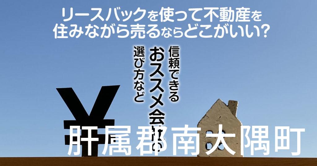 肝属郡南大隅町でリースバックを使って不動産を売るならどこがいい？信頼できるおススメ会社の選び方など