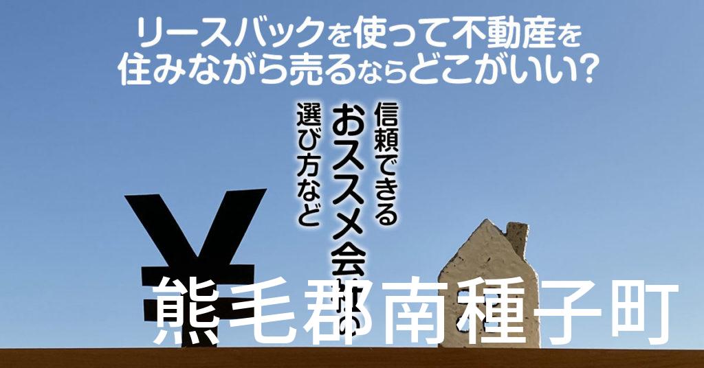 熊毛郡南種子町でリースバックを使って不動産を売るならどこがいい？信頼できるおススメ会社の選び方など