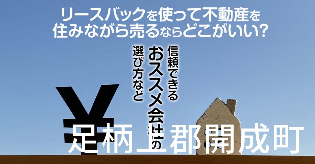 足柄上郡開成町でリースバックを使って不動産を売るならどこがいい？信頼できるおススメ会社の選び方など