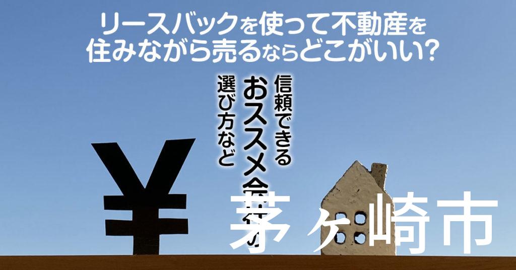 茅ヶ崎市でリースバックを使って不動産を売るならどこがいい？信頼できるおススメ会社の選び方など