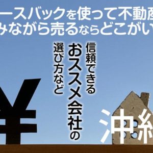 沖縄県でリースバックを使って不動産を売るならどこがいい？信頼できるおススメ会社の選び方など