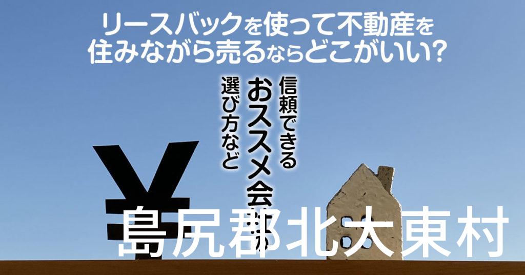 島尻郡北大東村でリースバックを使って不動産を売るならどこがいい？信頼できるおススメ会社の選び方など