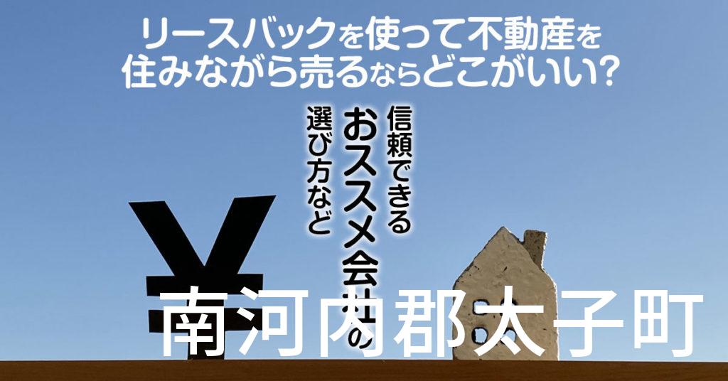 南河内郡太子町でリースバックを使って不動産を売るならどこがいい？信頼できるおススメ会社の選び方など