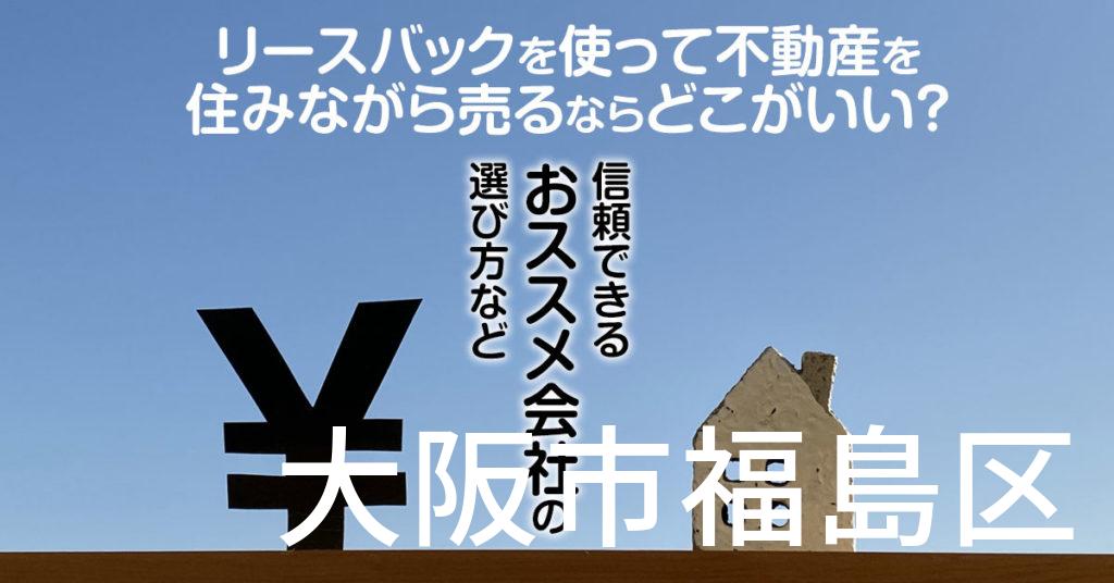 大阪市福島区でリースバックを使って不動産を売るならどこがいい？信頼できるおススメ会社の選び方など