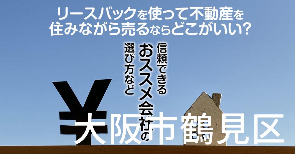 大阪市鶴見区でリースバックを使って不動産を売るならどこがいい？信頼できるおススメ会社の選び方など