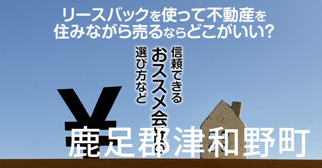 鹿足郡津和野町でリースバックを使って不動産を売るならどこがいい？信頼できるおススメ会社の選び方など