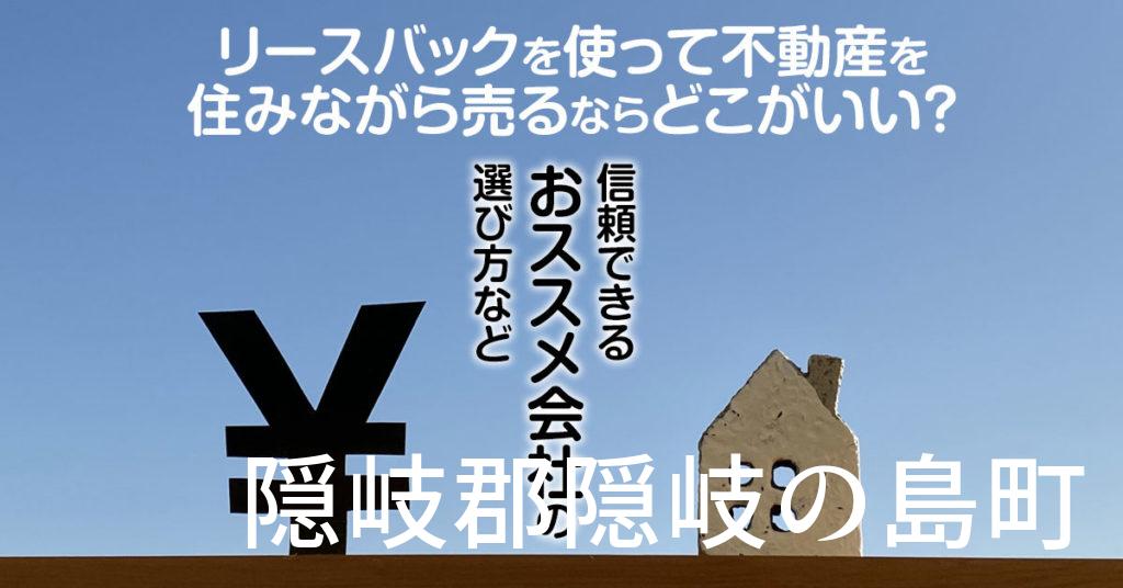 隠岐郡隠岐の島町でリースバックを使って不動産を売るならどこがいい？信頼できるおススメ会社の選び方など