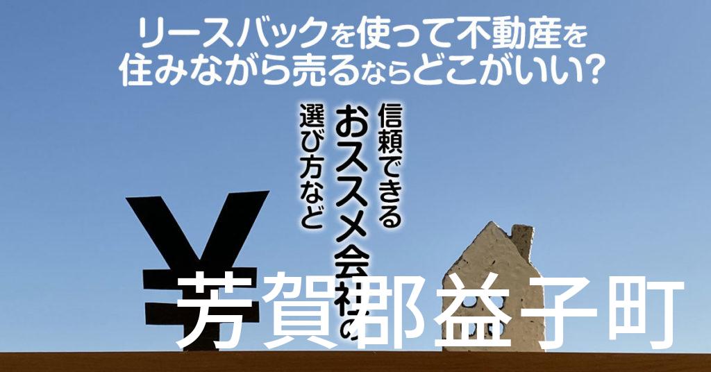 芳賀郡益子町でリースバックを使って不動産を売るならどこがいい？信頼できるおススメ会社の選び方など