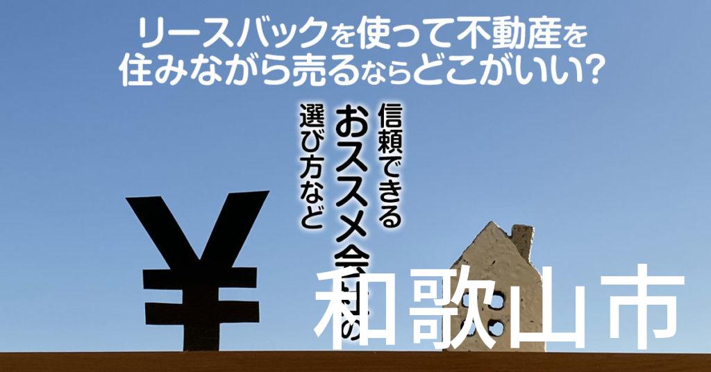 和歌山市でリースバックを使って不動産を売るならどこがいい？信頼できるおススメ会社の選び方など