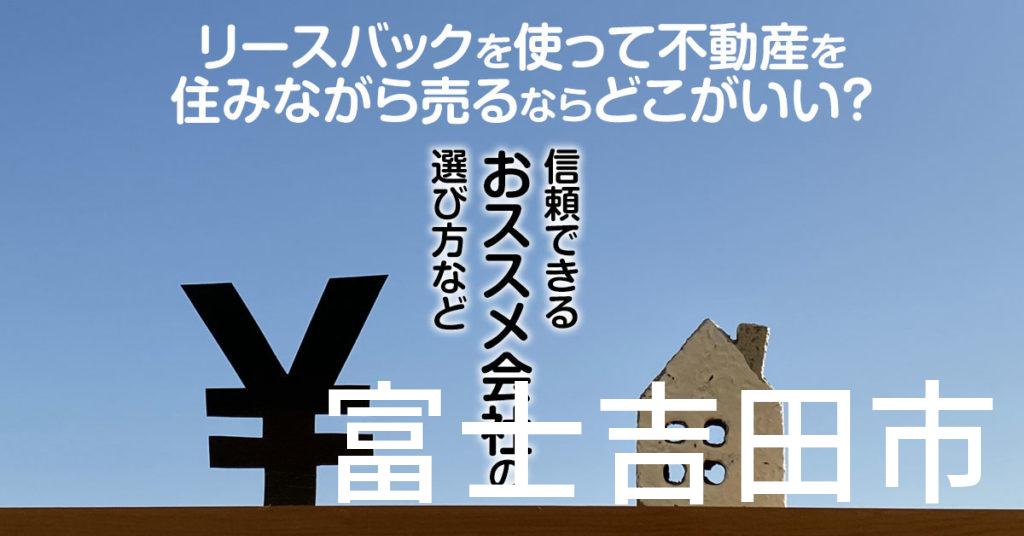 富士吉田市でリースバックを使って不動産を売るならどこがいい？信頼できるおススメ会社の選び方など